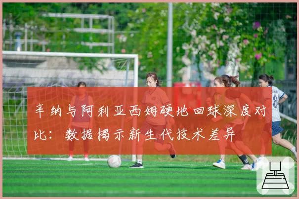 辛纳与阿利亚西姆硬地回球深度对比：数据揭示新生代技术差异