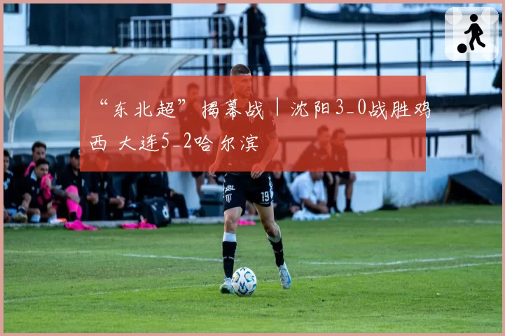 “东北超”揭幕战｜沈阳3_0战胜鸡西 大连5_2哈尔滨