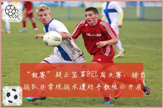 “假赛”疑云笼罩PEL周决赛,榜首战队非常规战术遭对手教练公开质疑