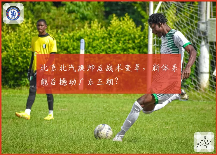 北京北汽换帅后战术变革,新体系能否撼动广东王朝?