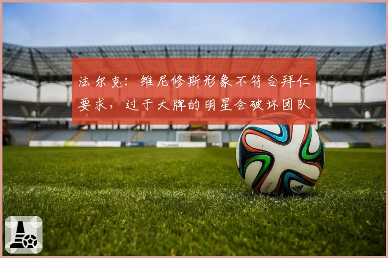 法尔克:维尼修斯形象不符合拜仁要求,过于大牌的明星会破坏团队