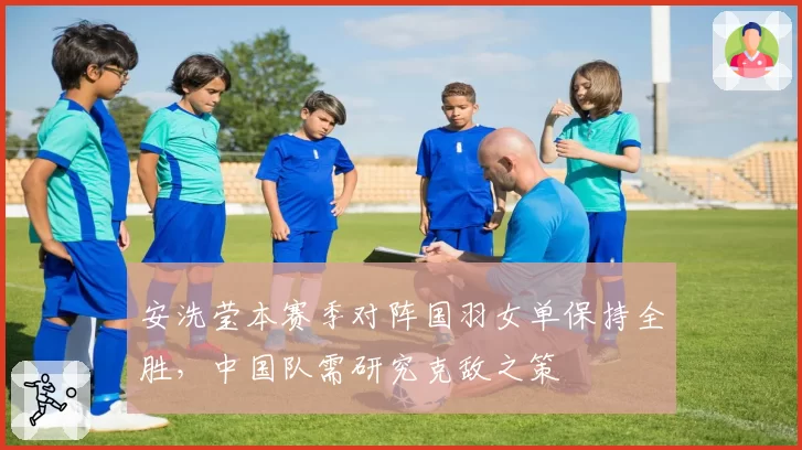 安洗莹本赛季对阵国羽女单保持全胜,中国队需研究克敌之策