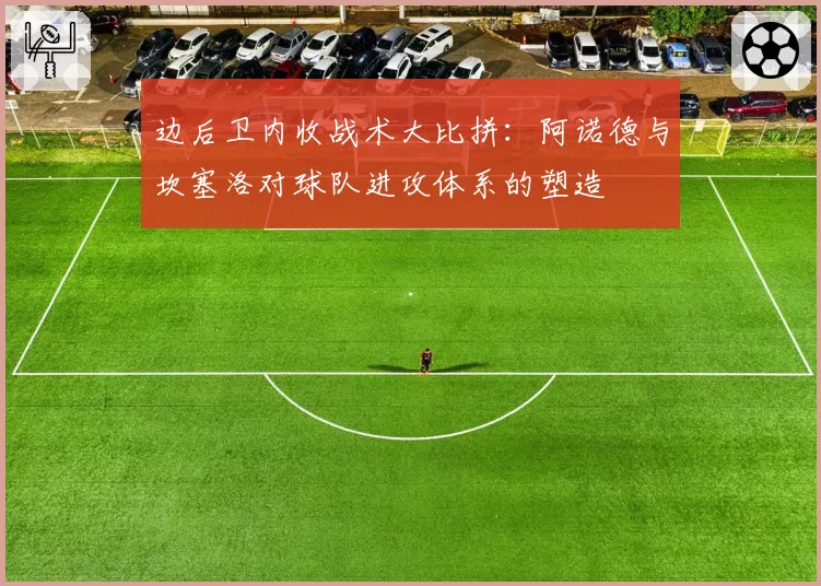 边后卫内收战术大比拼：阿诺德与坎塞洛对球队进攻体系的塑造