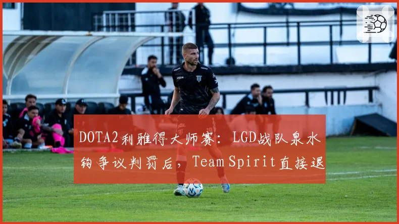 DOTA2利雅得大师赛:LGD战队泉水钩争议判罚后,Team Spirit直接退赛抗议