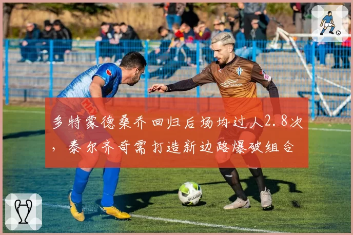 多特蒙德桑乔回归后场均过人2.8次,泰尔齐奇需打造新边路爆破组合