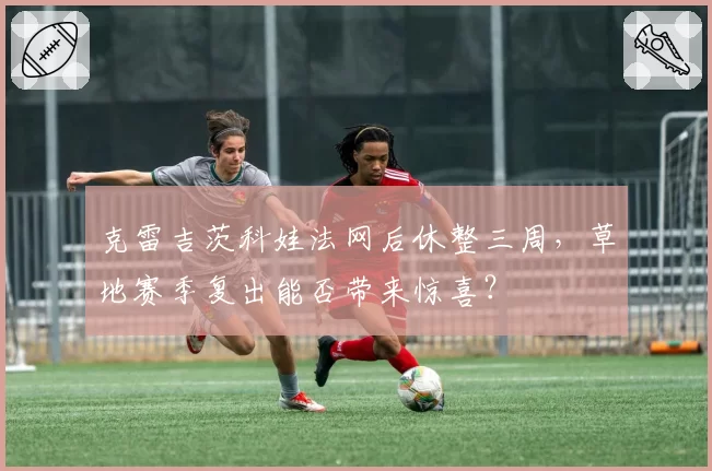 克雷吉茨科娃法网后休整三周，草地赛季复出能否带来惊喜？