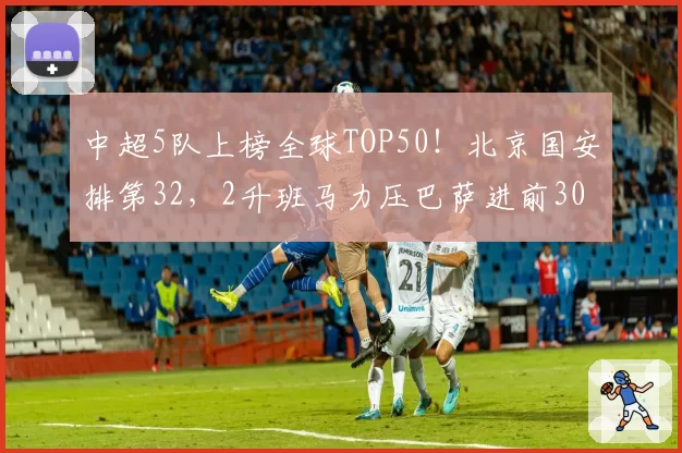 中超5队上榜全球TOP50!北京国安排第32,2升班马力压巴萨进前30