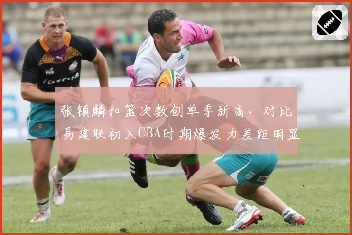 张镇麟扣篮次数创单季新高,对比易建联初入CBA时期爆发力差距明显