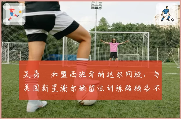 吴易昺加盟西班牙纳达尔网校，与美国新星谢尔顿留法训练路线各不同