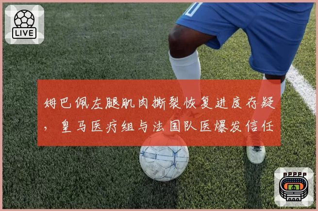 姆巴佩左腿肌肉撕裂恢复进度存疑，皇马医疗组与法国队医爆发信任危机