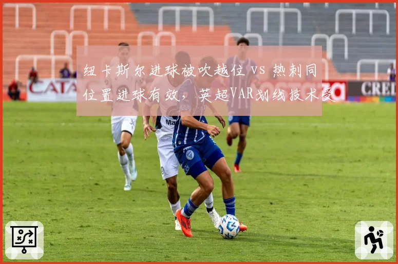 纽卡斯尔进球被吹越位 vs 热刺同位置进球有效，英超VAR划线技术受质疑