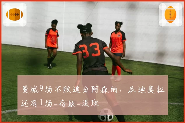 曼城9场不败追分阿森纳,瓜迪奥拉还有1场_存款_没取