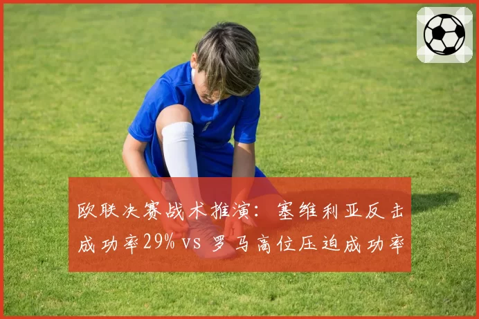 欧联决赛战术推演：塞维利亚反击成功率29% vs 罗马高位压迫成功率