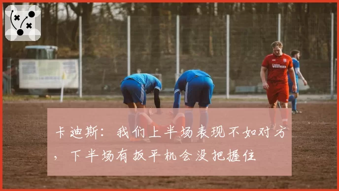 卡迪斯:我们上半场表现不如对方,下半场有扳平机会没把握住