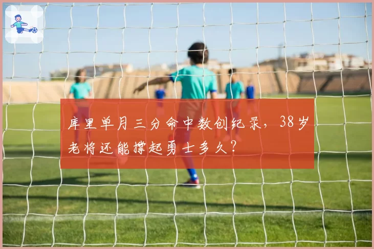 库里单月三分命中数创纪录，38岁老将还能撑起勇士多久？
