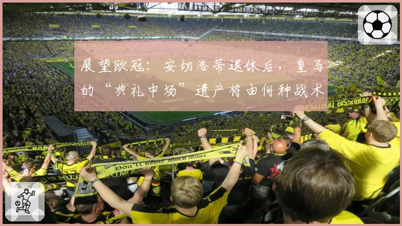 展望欧冠：安切洛蒂退休后，皇马的“典礼中场”遗产将由何种战术继承？