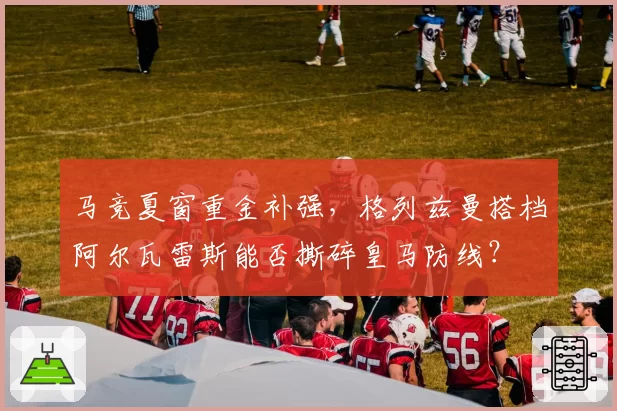 马竞夏窗重金补强，格列兹曼搭档阿尔瓦雷斯能否撕碎皇马防线？