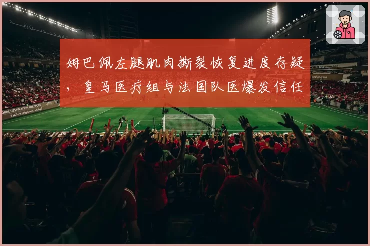 姆巴佩左腿肌肉撕裂恢复进度存疑，皇马医疗组与法国队医爆发信任危机