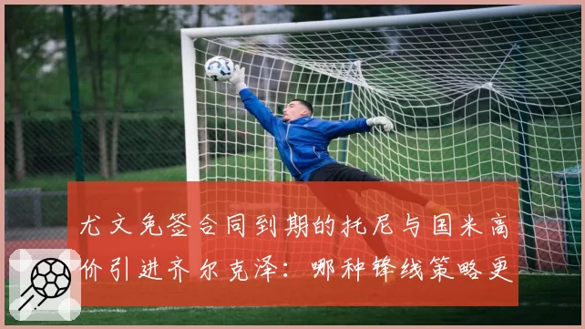 尤文免签合同到期的托尼与国米高价引进齐尔克泽:哪种锋线策略更明智?