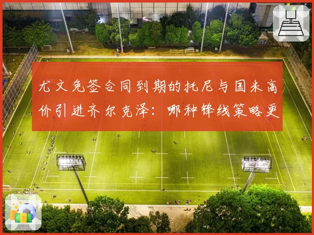 尤文免签合同到期的托尼与国米高价引进齐尔克泽:哪种锋线策略更明智?