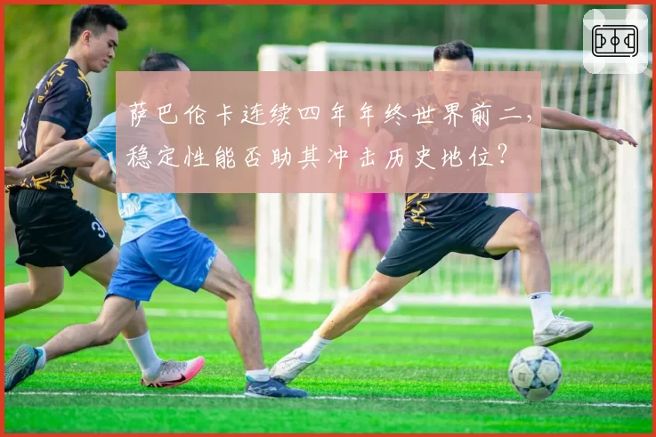 萨巴伦卡连续四年年终世界前二,稳定性能否助其冲击历史地位?