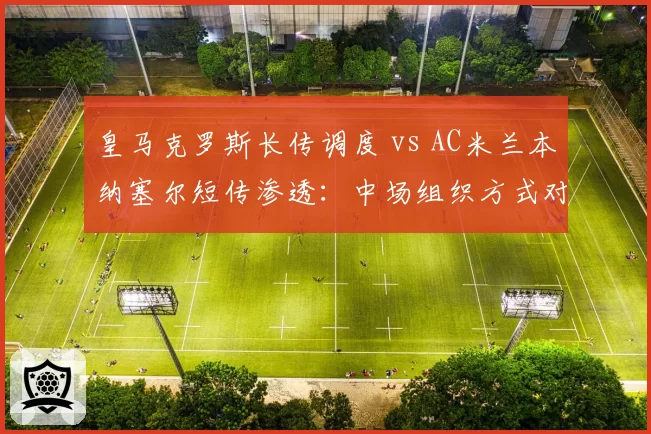 皇马克罗斯长传调度 vs AC米兰本纳塞尔短传渗透：中场组织方式对比