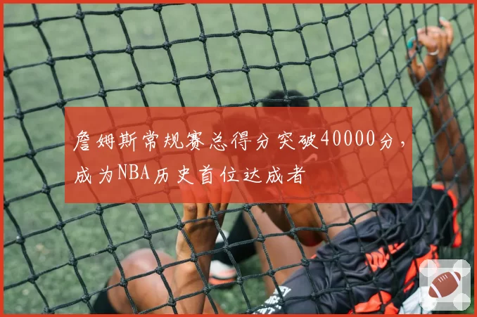 詹姆斯常规赛总得分突破40000分，成为NBA历史首位达成者