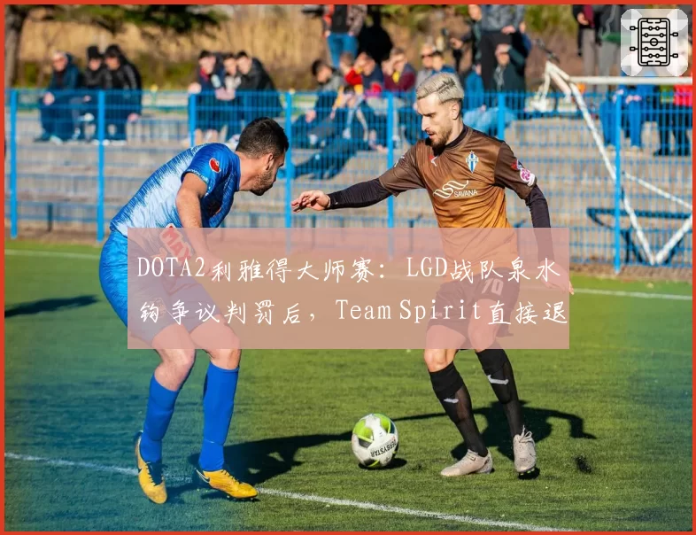 DOTA2利雅得大师赛:LGD战队泉水钩争议判罚后,Team Spirit直接退赛抗议