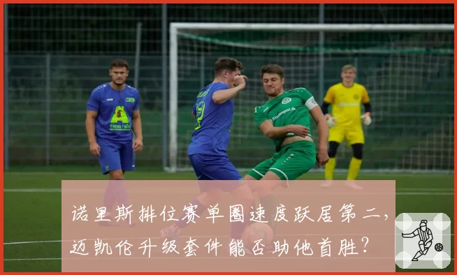 诺里斯排位赛单圈速度跃居第二,迈凯伦升级套件能否助他首胜?