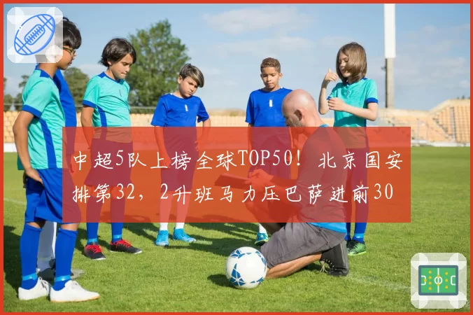 中超5队上榜全球TOP50!北京国安排第32,2升班马力压巴萨进前30