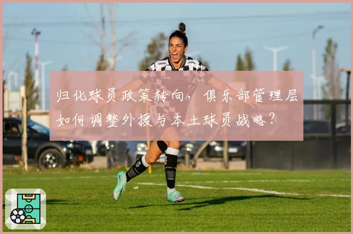 归化球员政策转向,俱乐部管理层如何调整外援与本土球员战略?