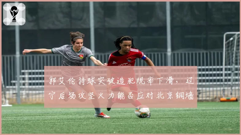 郭艾伦持球突破造犯规率下滑，辽宁后场攻坚火力能否应对北京铜墙铁壁？
