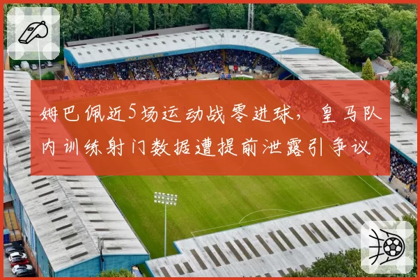 姆巴佩近5场运动战零进球,皇马队内训练射门数据遭提前泄露引争议
