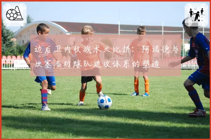 边后卫内收战术大比拼：阿诺德与坎塞洛对球队进攻体系的塑造