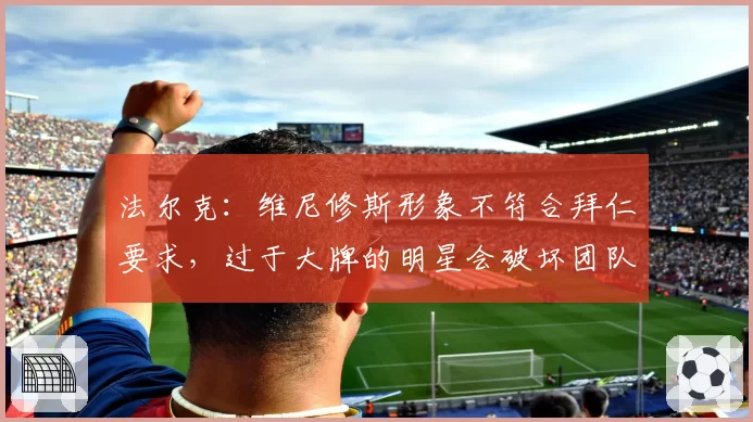 法尔克:维尼修斯形象不符合拜仁要求,过于大牌的明星会破坏团队