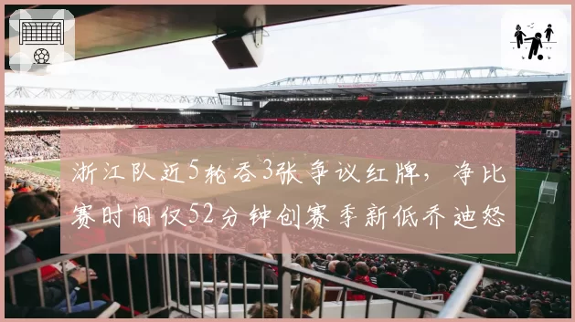 浙江队近5轮吞3张争议红牌，净比赛时间仅52分钟创赛季新低乔迪怒摔战术板