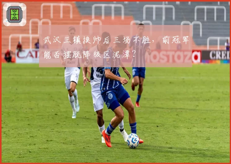 武汉三镇换帅后三场不胜，前冠军能否摆脱降级区泥潭？