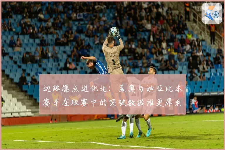 边路爆点进化论：莱奥与迪亚比本赛季在联赛中的突破数据谁更犀利？