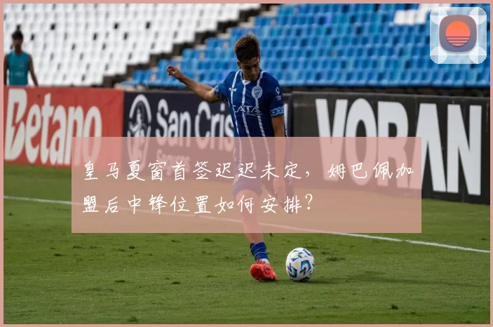 皇马夏窗首签迟迟未定，姆巴佩加盟后中锋位置如何安排？