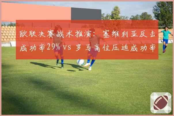 欧联决赛战术推演：塞维利亚反击成功率29% vs 罗马高位压迫成功率