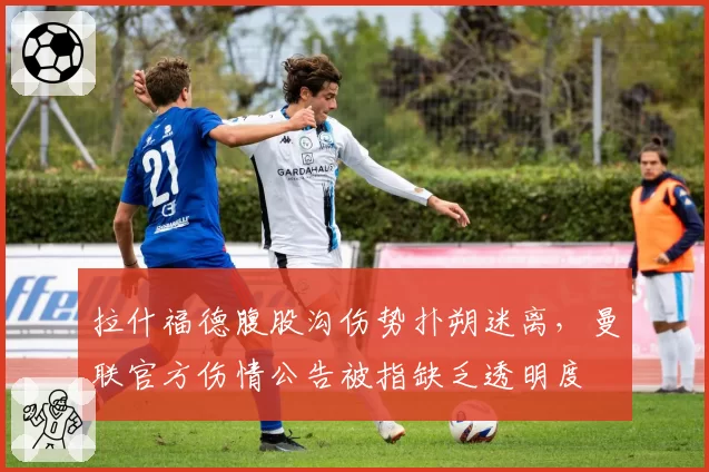 拉什福德腹股沟伤势扑朔迷离，曼联官方伤情公告被指缺乏透明度