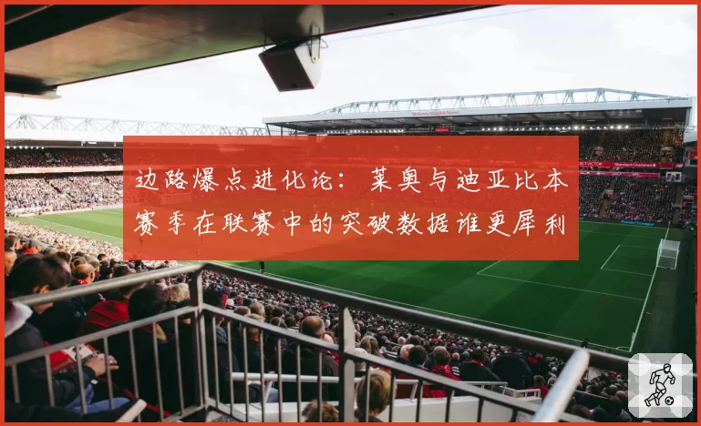 边路爆点进化论：莱奥与迪亚比本赛季在联赛中的突破数据谁更犀利？