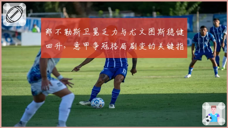 那不勒斯卫冕乏力与尤文图斯稳健回升，意甲争冠格局剧变的关键指标分析
